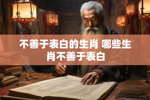 不善于表白的生肖 哪些生肖不善于表白