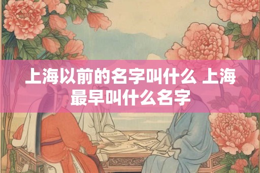 上海以前的名字叫什么 上海最早叫什么名字