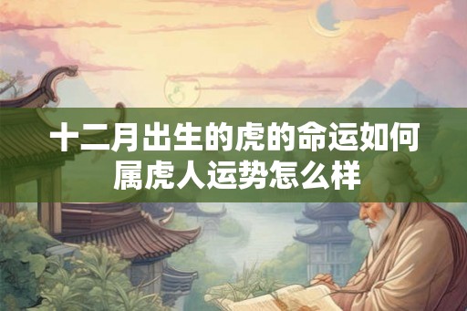 十二月出生的虎的命运如何 属虎人运势怎么样