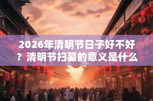 2026年清明节日子好不好？清明节扫墓的意义是什么？