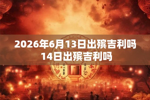 2026年6月13日出殡吉利吗 14日出殡吉利吗