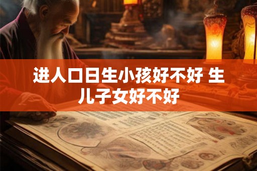 进人口日生小孩好不好 生儿子女好不好