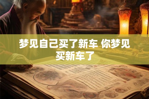 梦见自己买了新车 你梦见买新车了