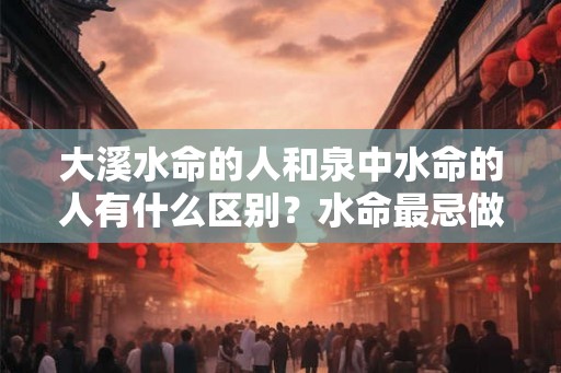 大溪水命的人和泉中水命的人有什么区别？水命最忌做什么行业？