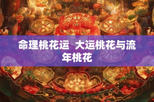 命理桃花运  大运桃花与流年桃花