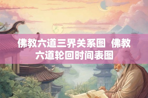 佛教六道三界关系图  佛教六道轮回时间表图