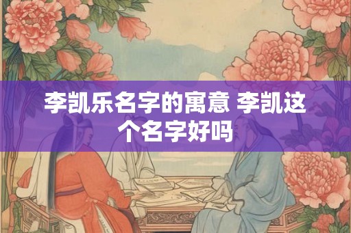 李凯乐名字的寓意 李凯这个名字好吗