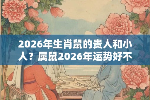 2026年生肖鼠的贵人和小人？属鼠2026年运势好不好？