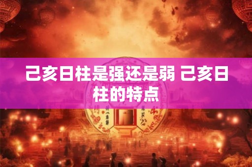 己亥日柱是强还是弱 己亥日柱的特点 己亥日柱是强还是弱 己亥日柱的特点