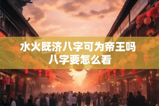 水火既济八字可为帝王吗 八字要怎么看