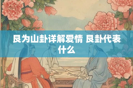 艮为山卦详解爱情 艮卦代表什么 艮为山卦详解爱情 艮卦代表什么
