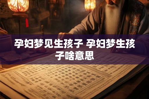 孕妇梦见生孩子 孕妇梦生孩子啥意思