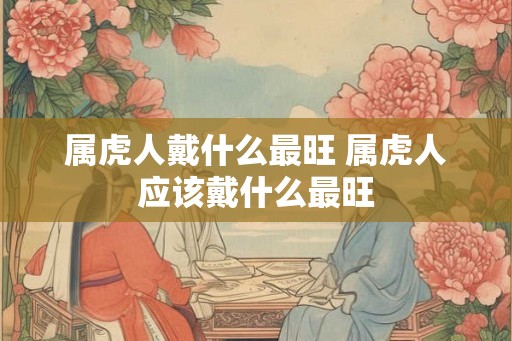 属虎人戴什么最旺 属虎人应该戴什么最旺