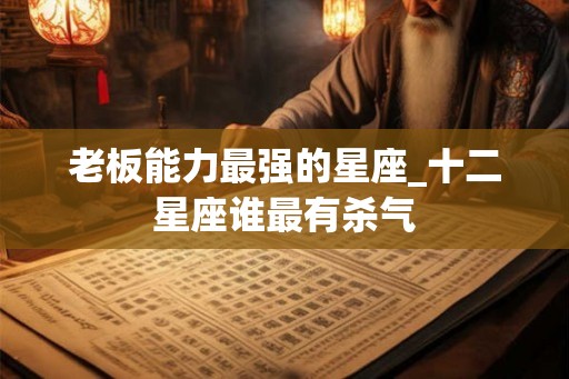 老板能力最强的星座_十二星座谁最有杀气