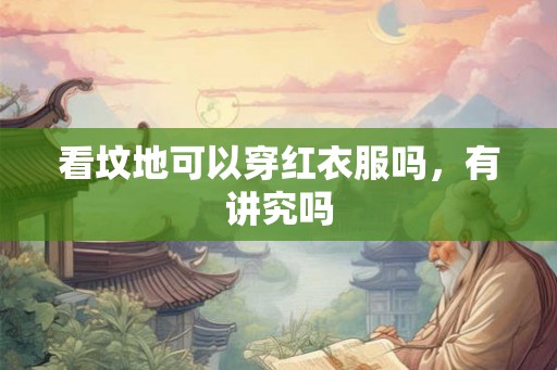 看坟地可以穿红衣服吗,有讲究吗 看坟地可以穿红衣服吗,有讲究吗