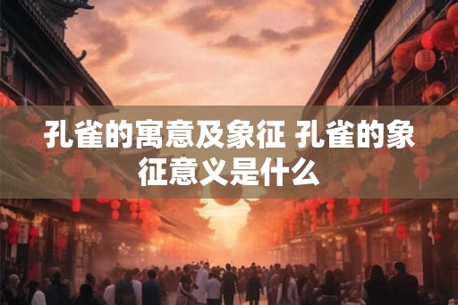 孔雀的寓意及象征 孔雀的象征意义是什么