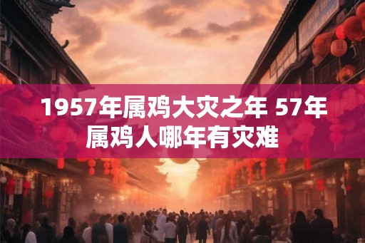 1957年属鸡大灾之年 57年属鸡人哪年有灾难