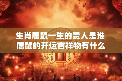 生肖属鼠一生的贵人是谁 属鼠的开运吉祥物有什么