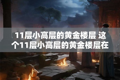 11层小高层的黄金楼层 这个11层小高层的黄金楼层在哪