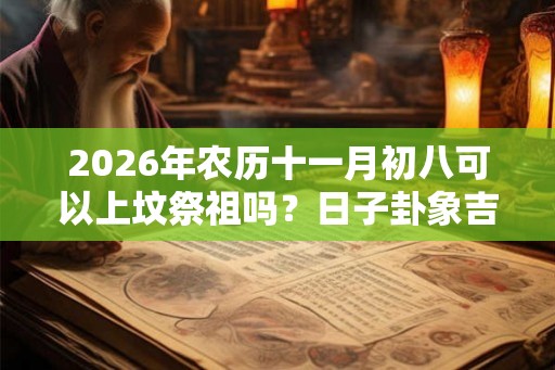 2026年农历十一月初八可以上坟祭祖吗？日子卦象吉凶？