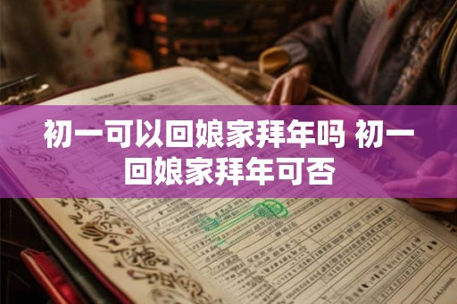 初一可以回娘家拜年吗 初一回娘家拜年可否