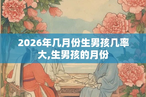 2026年几月份生男孩几率大,生男孩的月份