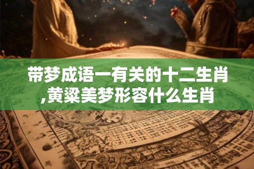 带梦成语一有关的十二生肖,黄粱美梦形容什么生肖