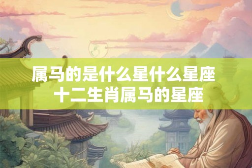 属马的是什么星什么星座 十二生肖属马的星座 属马的是什么星什么星座 十二生肖属马的星座