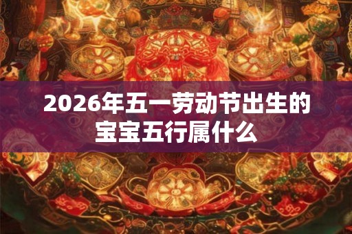 2026年五一劳动节出生的宝宝五行属什么