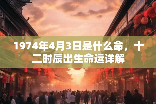 1974年4月3日是什么命，十二时辰出生命运详解