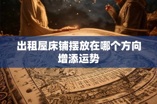 出租屋床铺摆放在哪个方向增添运势 出租屋床铺摆放在哪个方向增添运势