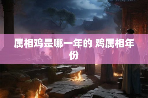 属相鸡是哪一年的 鸡属相年份