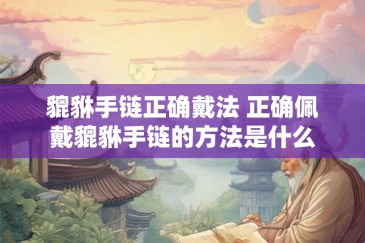 貔貅手链正确戴法 正确佩戴貔貅手链的方法是什么