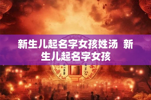 新生儿起名字女孩姓汤 新生儿起名字女孩 新生儿起名字女孩姓汤 新生儿起名字女孩
