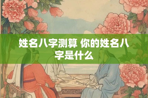 姓名八字测算 你的姓名八字是什么