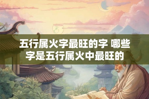 五行属火字最旺的字 哪些字是五行属火中最旺的