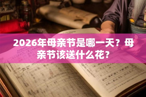 2026年母亲节是哪一天？母亲节该送什么花？