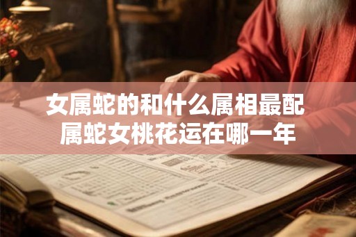 女属蛇的和什么属相最配 属蛇女桃花运在哪一年