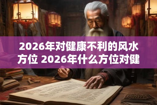 2026年对健康不利的风水方位 2026年什么方位对健康有害