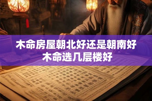 木命房屋朝北好还是朝南好 木命选几层楼好