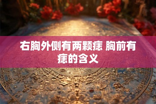 右胸外侧有两颗痣 胸前有痣的含义 右胸外侧有两颗痣 胸前有痣的含义