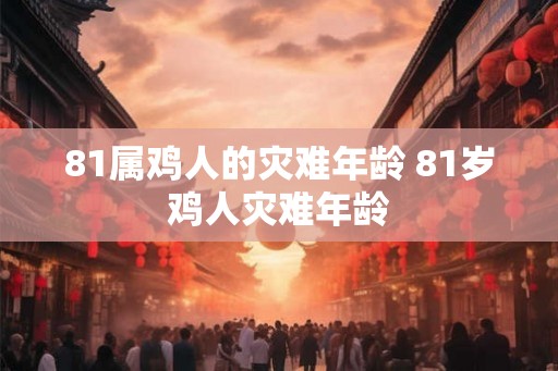 81属鸡人的灾难年龄 81岁鸡人灾难年龄