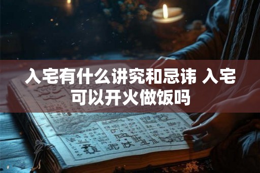 入宅有什么讲究和忌讳 入宅可以开火做饭吗