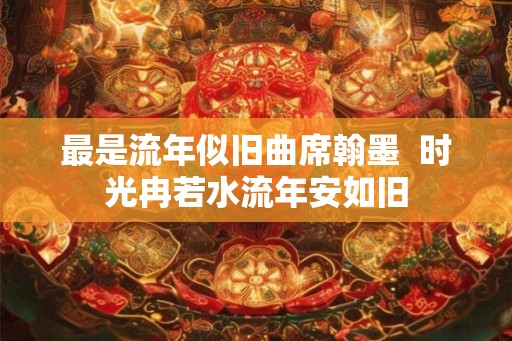 最是流年似旧曲席翰墨 时光冉若水流年安如旧 最是流年似旧曲席翰墨 时光冉若水流年安如旧