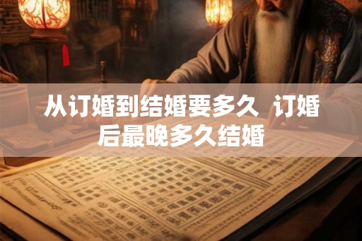 从订婚到结婚要多久  订婚后最晚多久结婚