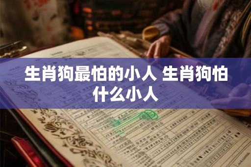 生肖狗最怕的小人 生肖狗怕什么小人