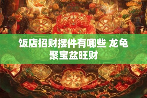 饭店招财摆件有哪些 龙龟聚宝盆旺财