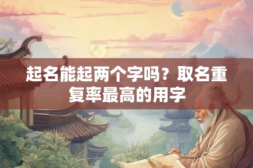 起名能起两个字吗?取名重复率最高的用字 起名能起两个字吗?取名重复率最高的用字
