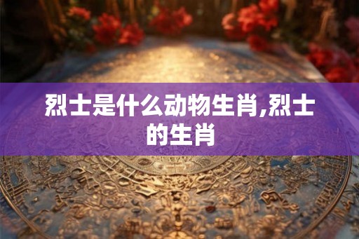 烈士是什么动物生肖,烈士的生肖