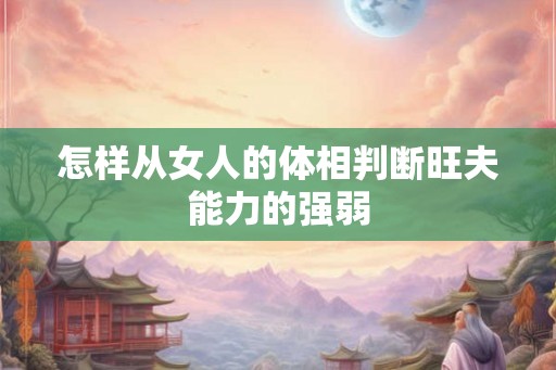 怎样从女人的体相判断旺夫能力的强弱